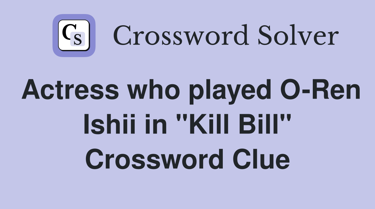 Actress who played O-Ren Ishii in "Kill Bill" Crossword Clue