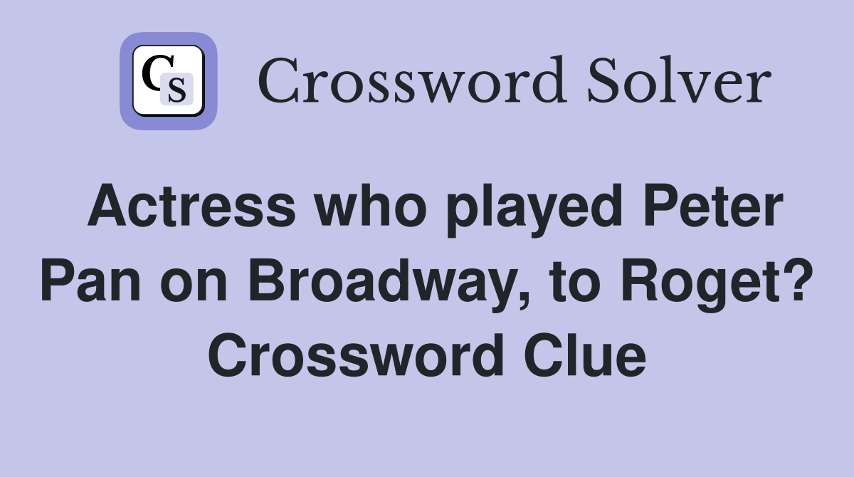 Actress who played Peter Pan on Broadway, to Roget? Crossword Clue