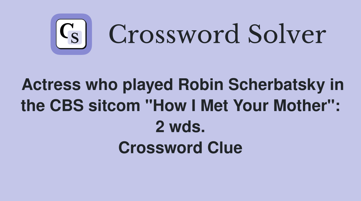 Actress who played Robin Scherbatsky in the CBS sitcom "How I Met Your Mother": 2 wds. Crossword Clue