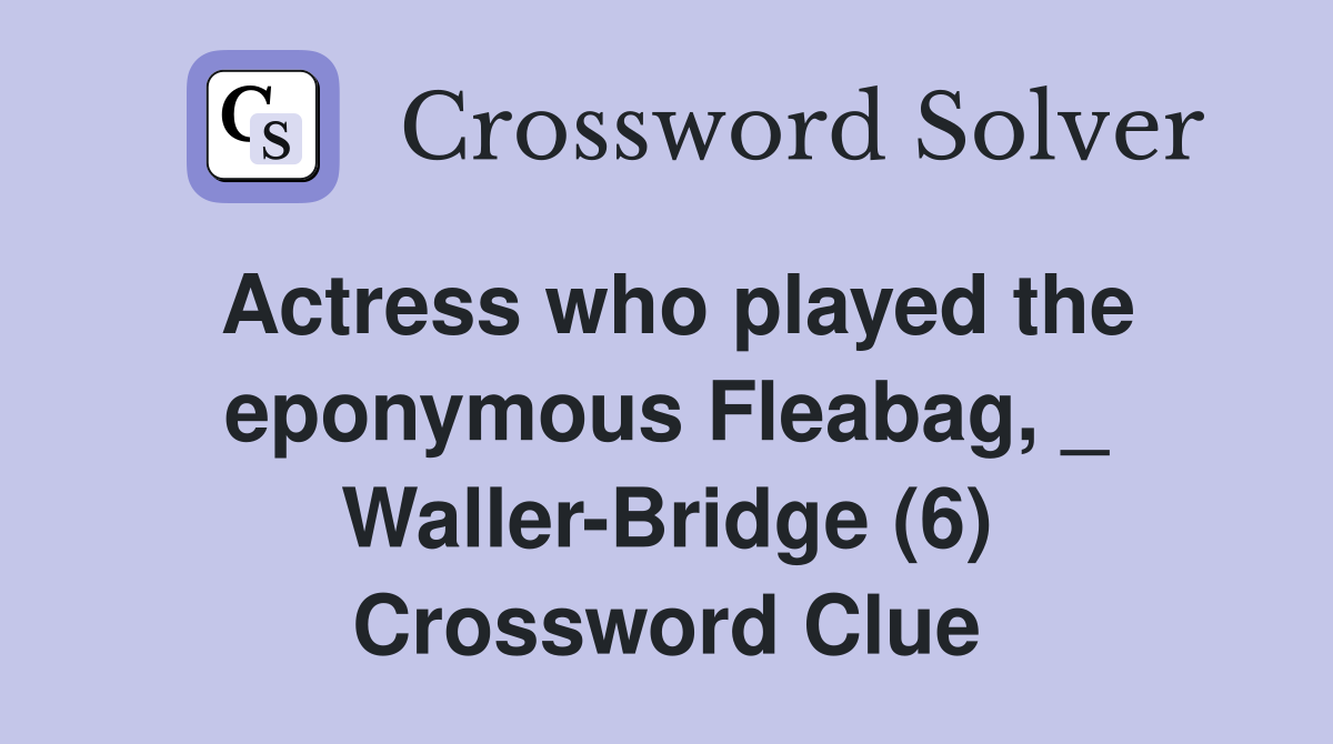 Actress who played the eponymous Fleabag, _ Waller-Bridge (6) Crossword Clue