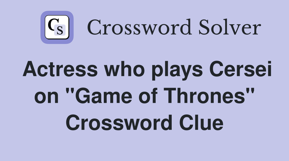 Actress who plays Cersei on "Game of Thrones" Crossword Clue