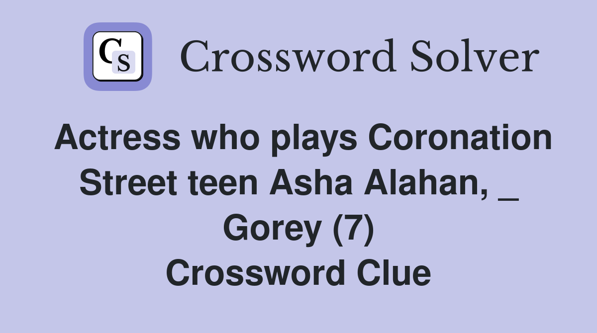 Actress who plays Coronation Street teen Asha Alahan, _ Gorey (7) Crossword Clue