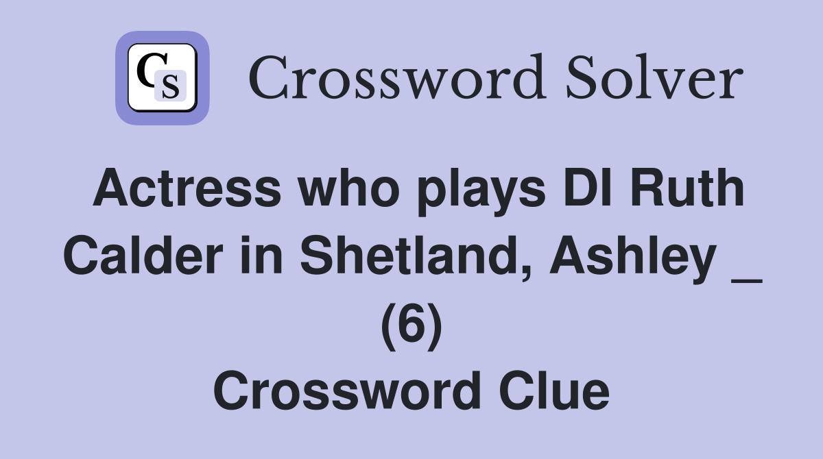Actress who plays DI Ruth Calder in Shetland, Ashley _ (6) Crossword Clue
