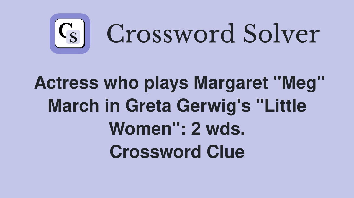 Actress who plays Margaret "Meg" March in Greta Gerwig's "Little Women": 2 wds. Crossword Clue