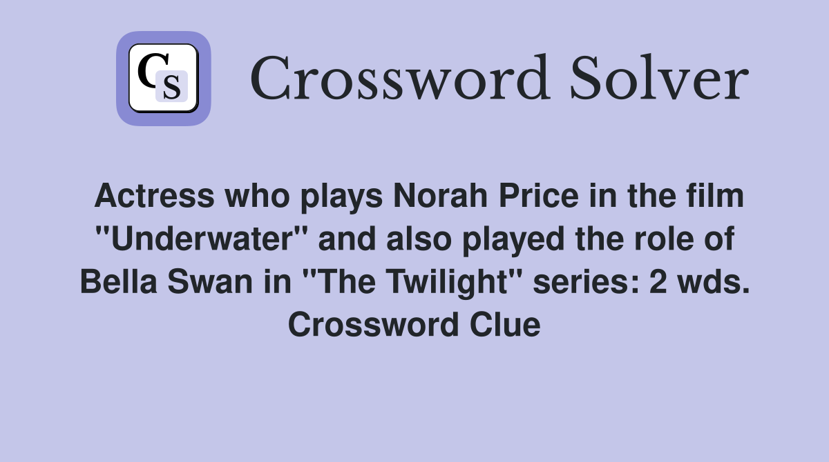 Actress who plays Norah Price in the film "Underwater" and also played the role of Bella Swan in "The Twilight" series: 2 wds. Crossword Clue