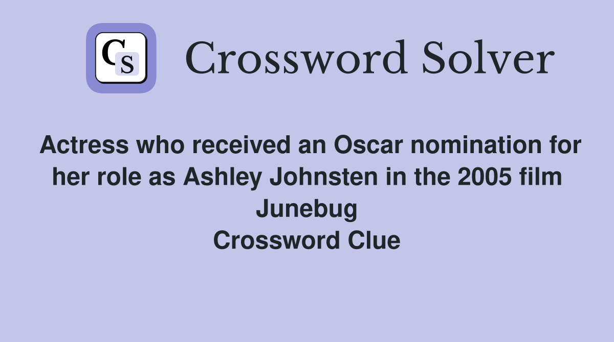Actress who received an Oscar nomination for her role as Ashley Johnsten in the 2005 film Junebug Crossword Clue