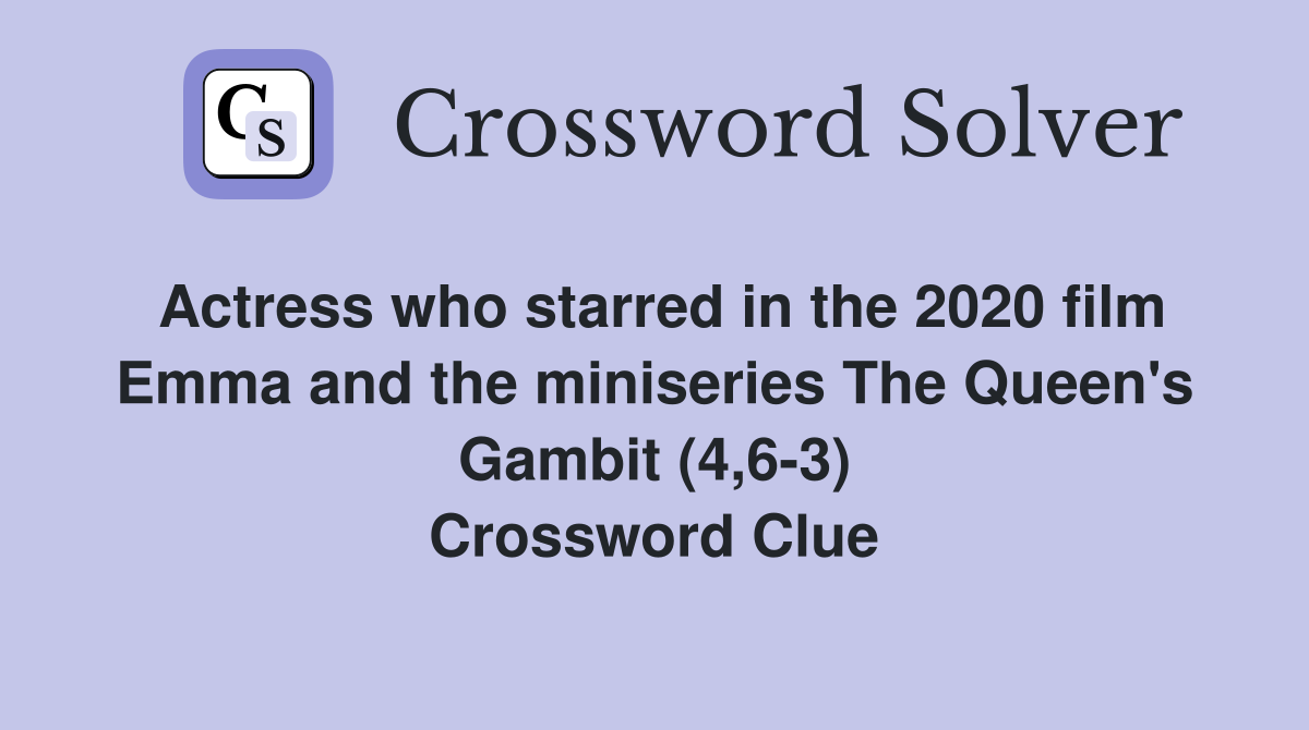 Actress who starred in the 2020 film Emma and the miniseries The Queen's Gambit (4,6-3) Crossword Clue