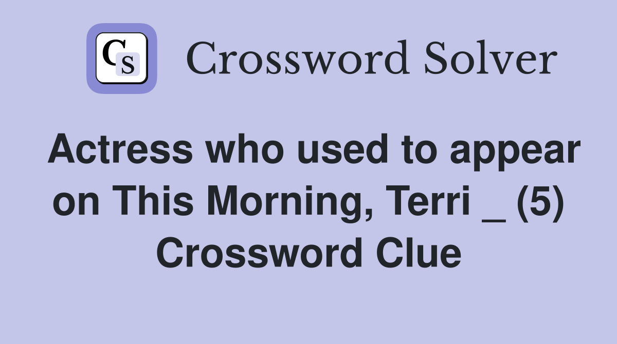 Actress who used to appear on This Morning, Terri _ (5) Crossword Clue