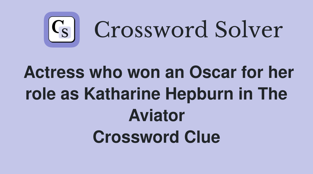 Actress who won an Oscar for her role as Katharine Hepburn in The Aviator Crossword Clue