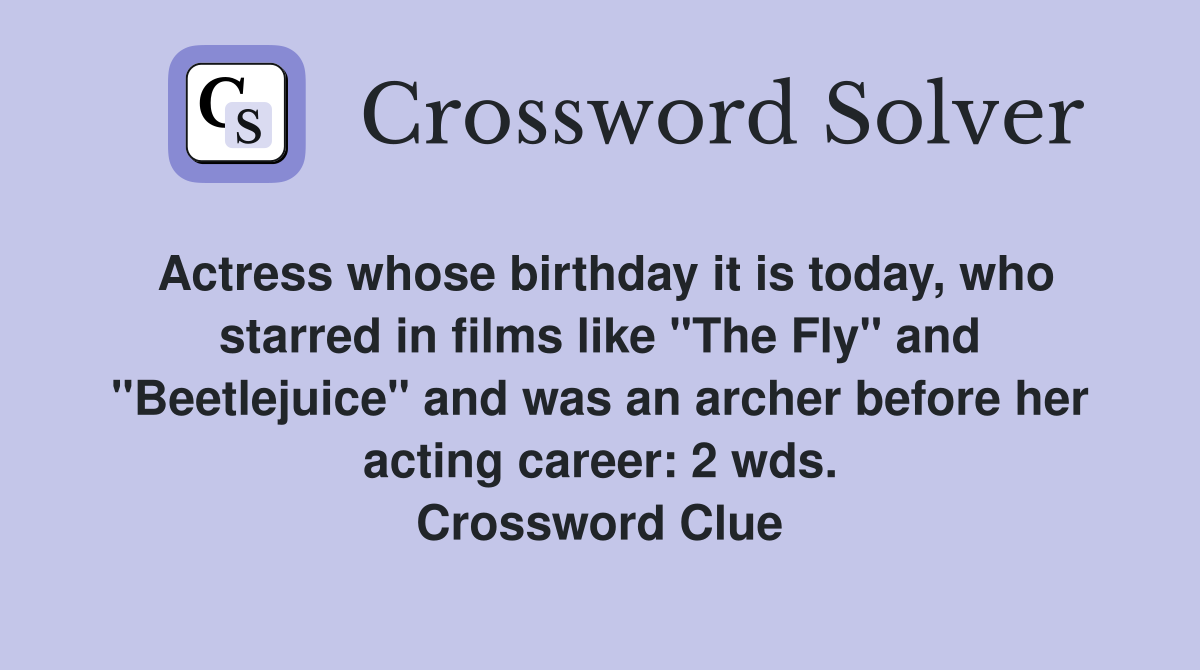Actress whose birthday it is today, who starred in films like "The Fly" and "Beetlejuice" and was an archer before her acting career: 2 wds. Crossword Clue