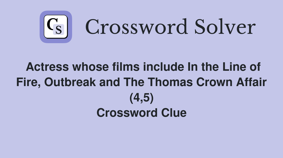 Actress whose films include In the Line of Fire, Outbreak and The Thomas Crown Affair (4,5) Crossword Clue