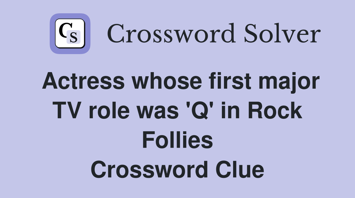 Actress whose first major TV role was 'Q' in Rock Follies Crossword Clue