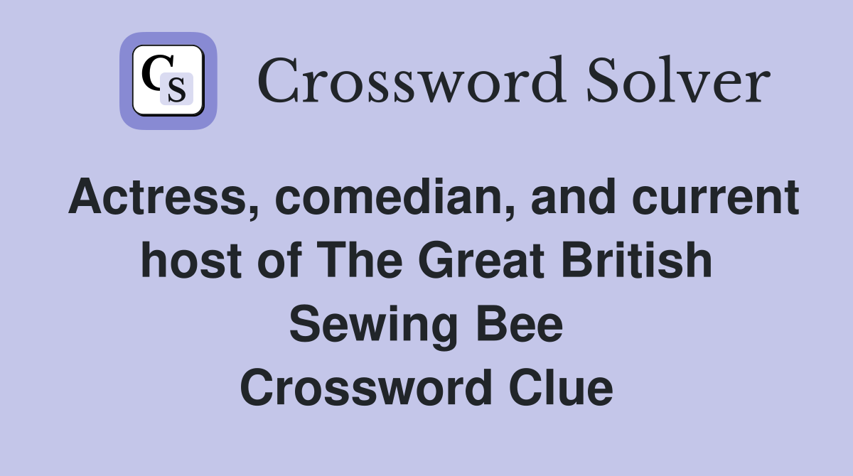Actress, comedian, and current host of The Great British Sewing Bee Crossword Clue