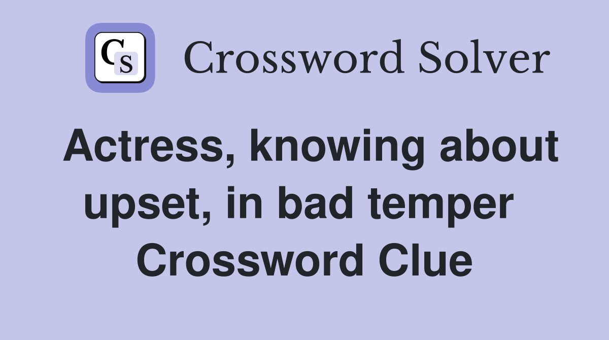 Actress, knowing about upset, in bad temper  Crossword Clue