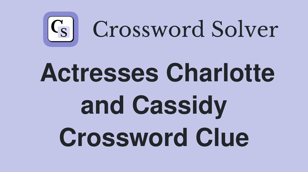 Actresses Charlotte and Cassidy Crossword Clue