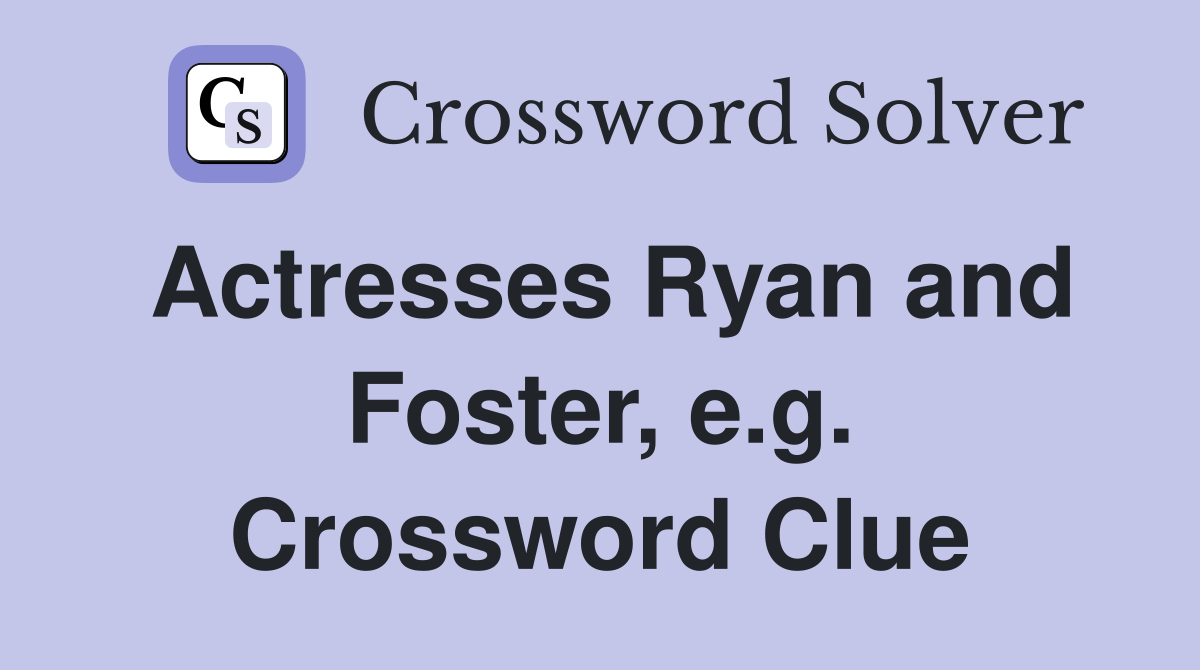 Actresses Ryan and Foster, e.g. Crossword Clue