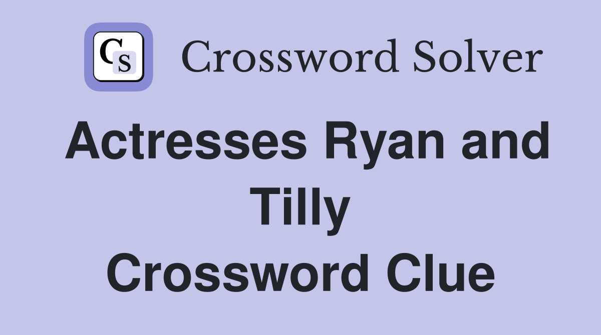 Actresses Ryan and Tilly Crossword Clue