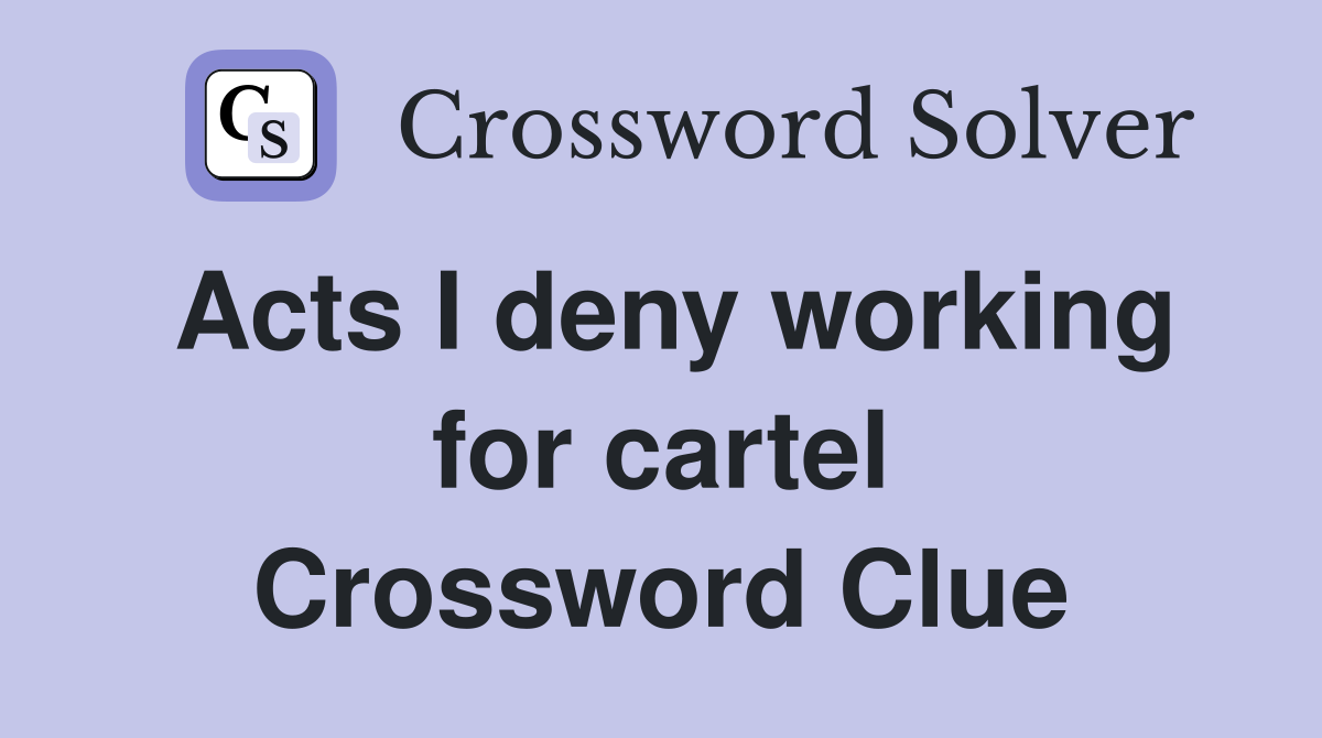 Acts I deny working for cartel Crossword Clue