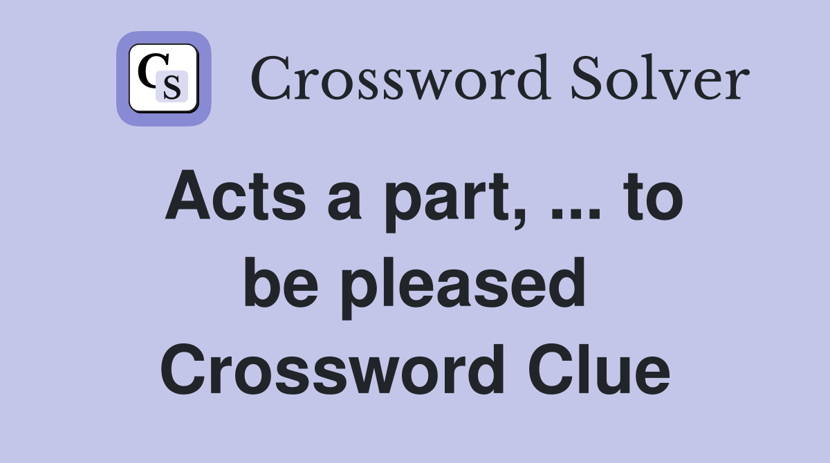 Acts a part, ... to be pleased Crossword Clue