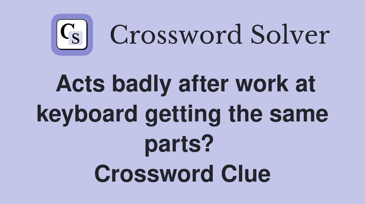 Acts badly after work at keyboard getting the same parts?  Crossword Clue