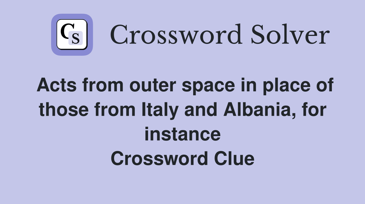 Acts from outer space in place of those from Italy and Albania, for instance Crossword Clue