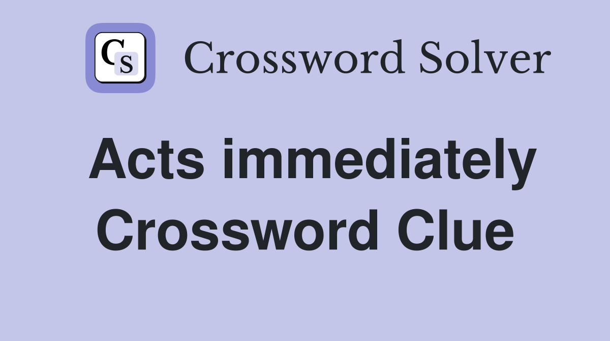 Acts immediately Crossword Clue