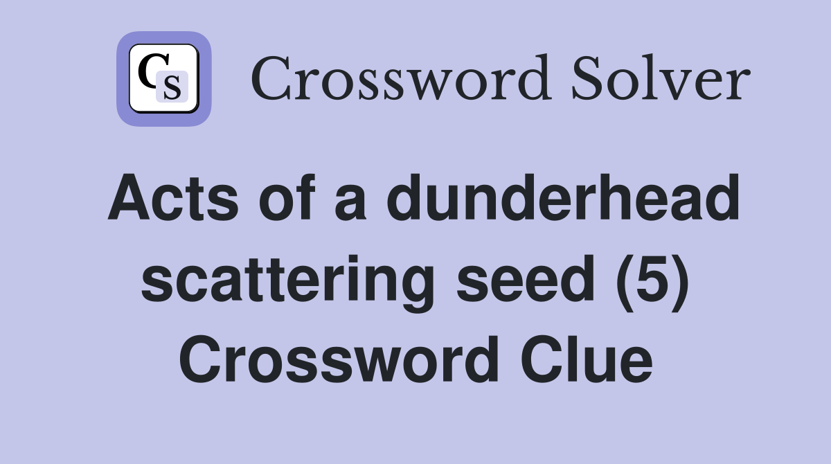 Acts of a dunderhead scattering seed (5) Crossword Clue