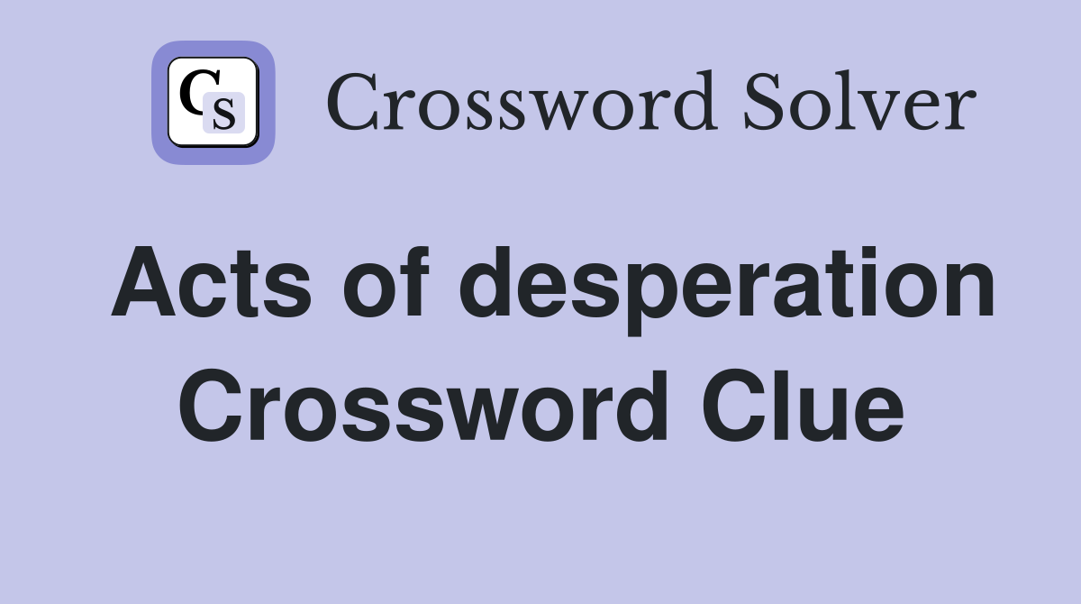 Acts of desperation Crossword Clue