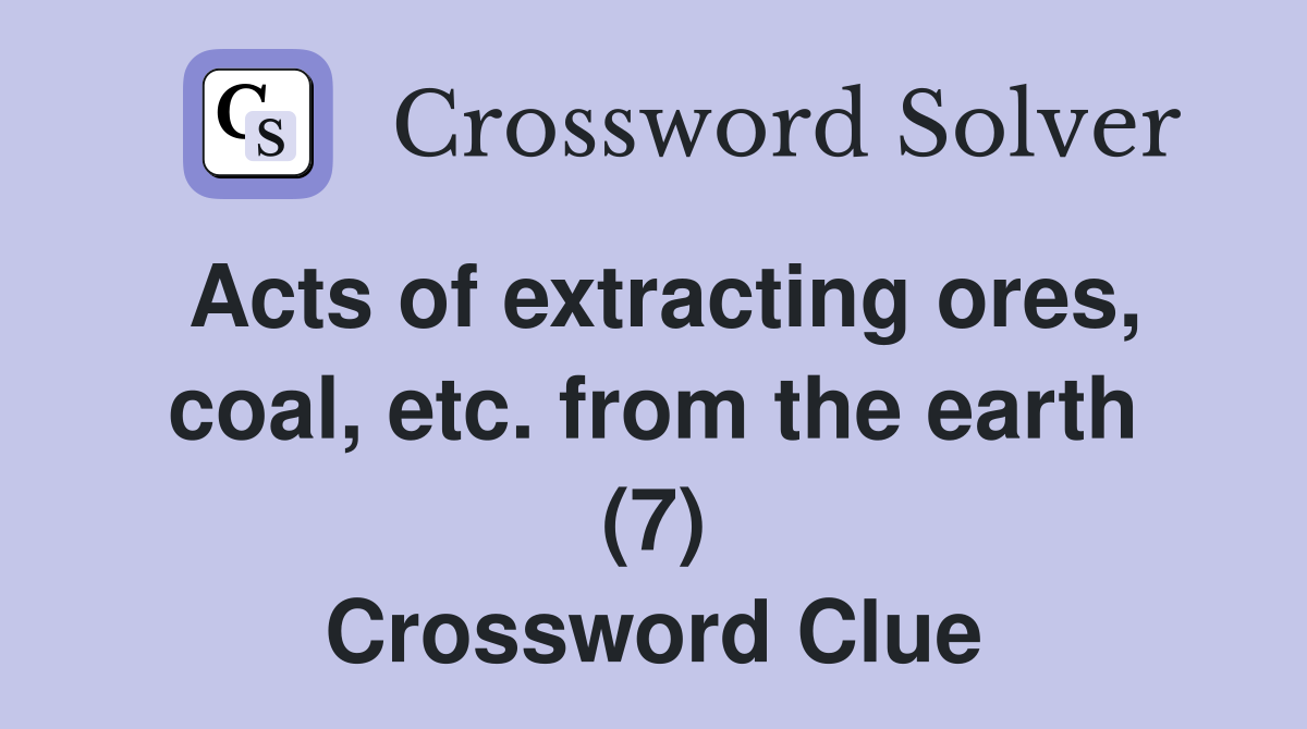 Acts of extracting ores, coal, etc. from the earth (7) Crossword Clue
