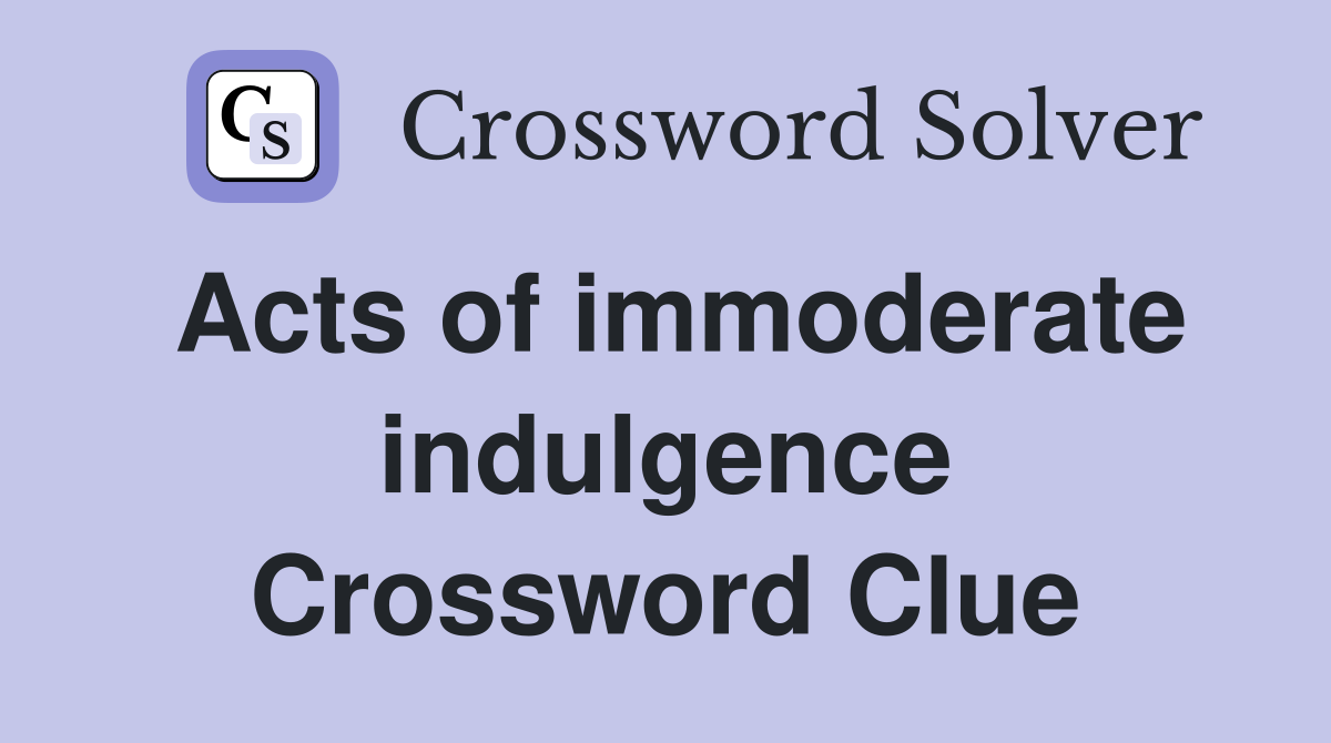 Acts of immoderate indulgence Crossword Clue