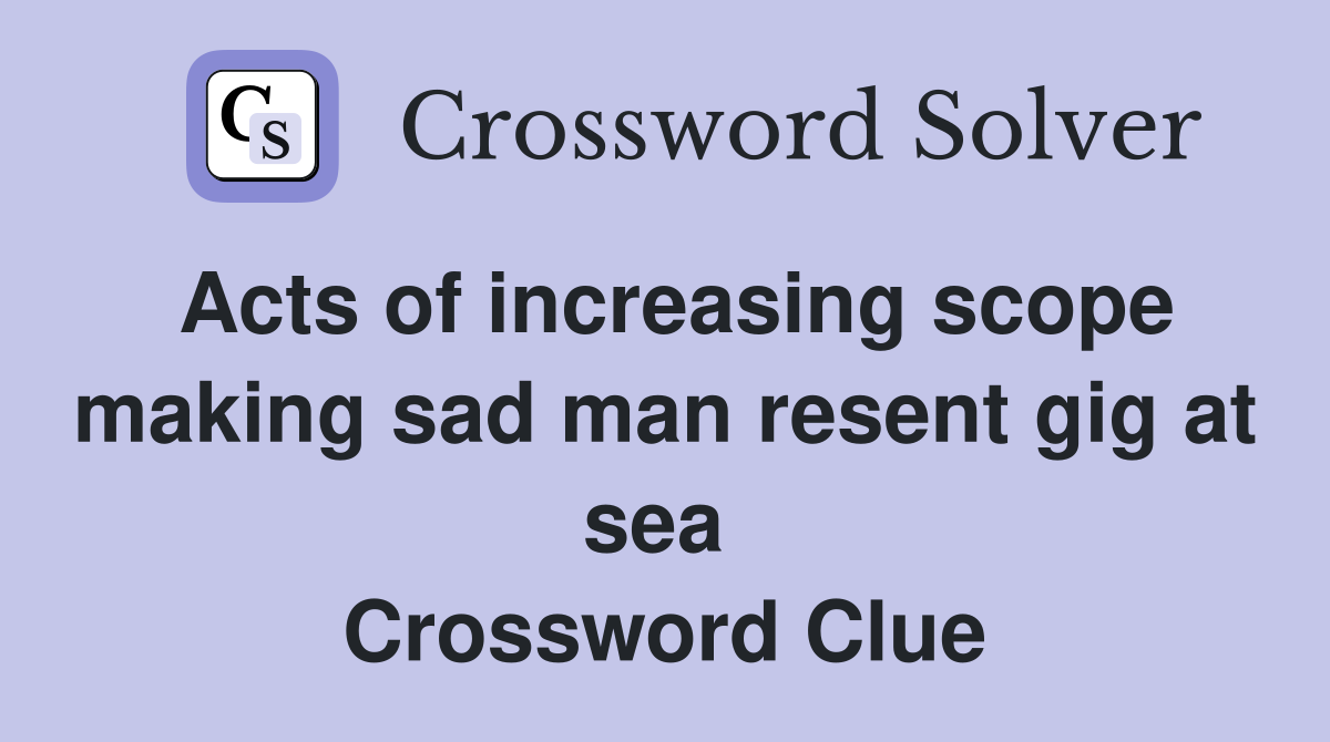 Acts of increasing scope making sad man resent gig at sea  Crossword Clue