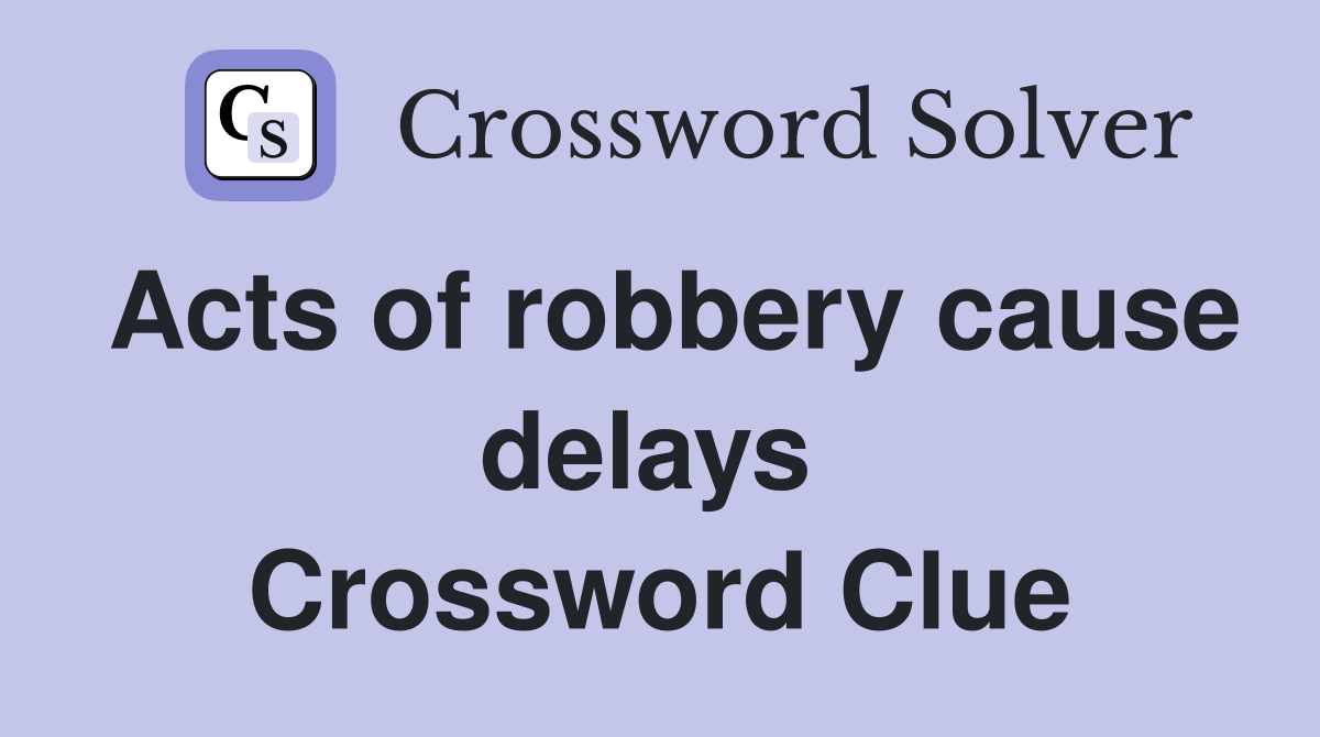 Acts of robbery cause delays  Crossword Clue