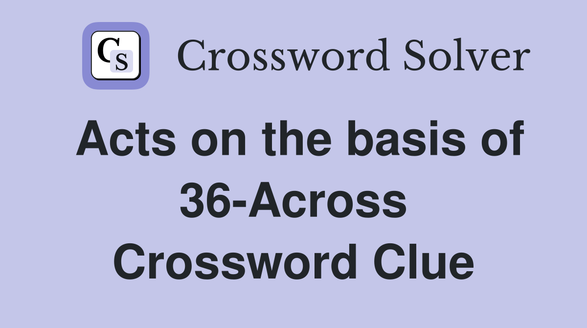 Acts on the basis of 36-Across Crossword Clue
