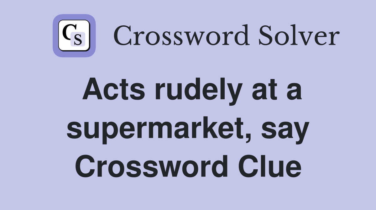 Acts rudely at a supermarket, say Crossword Clue