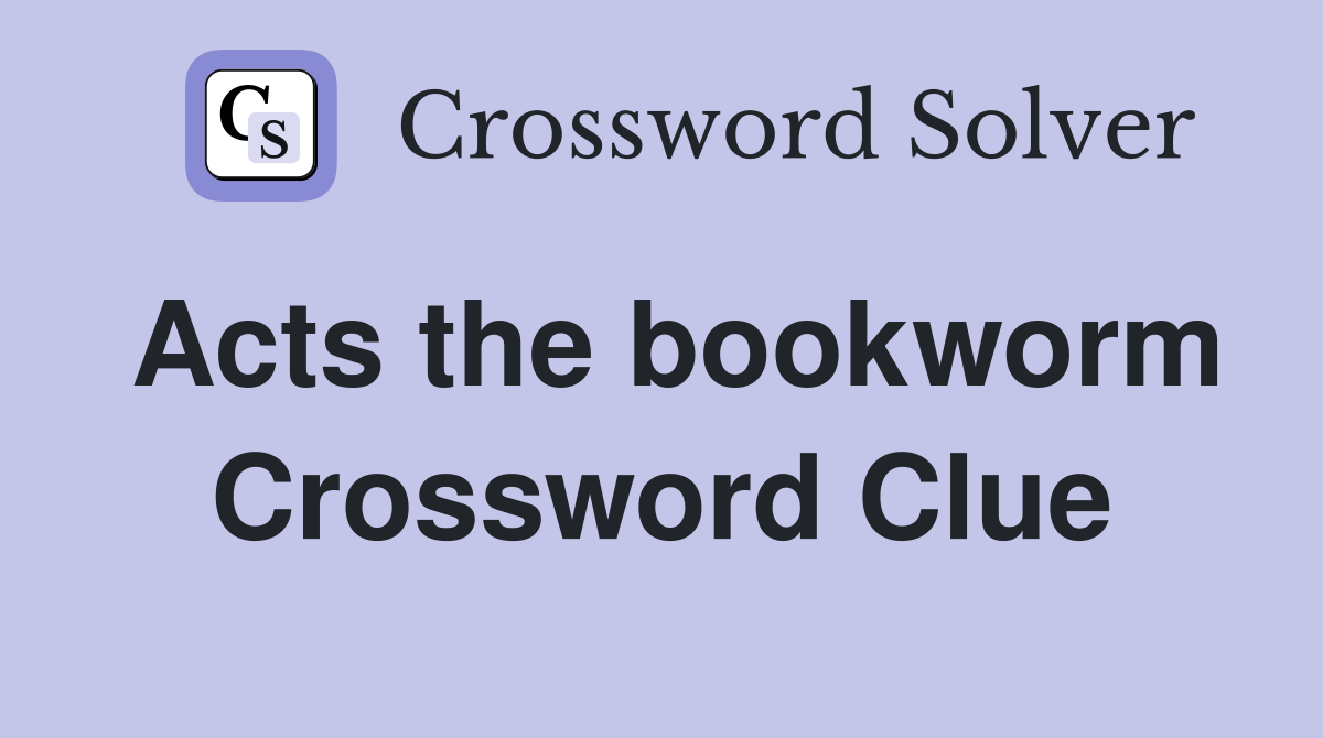 Acts the bookworm Crossword Clue