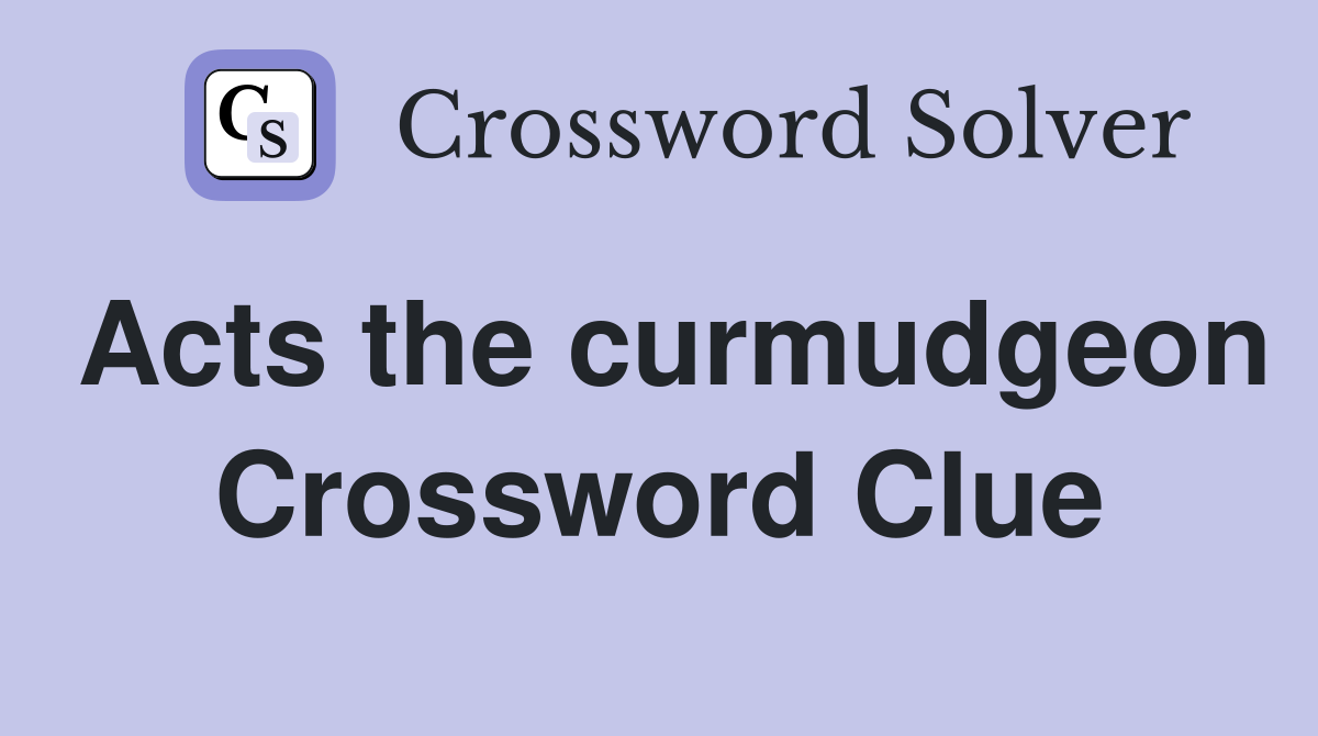 Acts the curmudgeon Crossword Clue