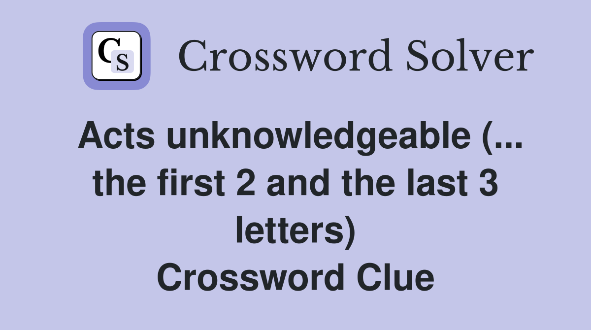 Acts unknowledgeable (... the first 2 and the last 3 letters) Crossword Clue