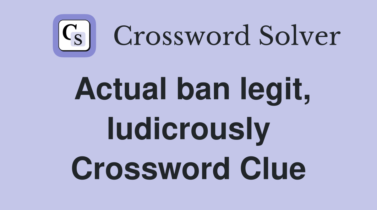 Actual ban legit, ludicrously Crossword Clue