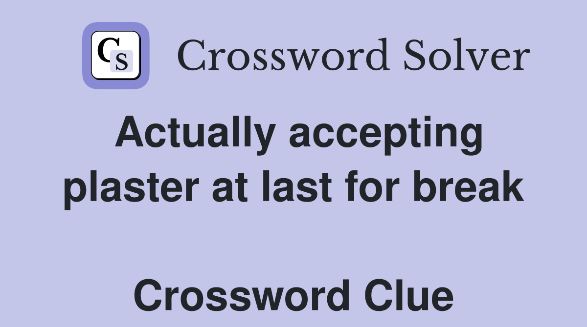 Actually accepting plaster at last for break  Crossword Clue
