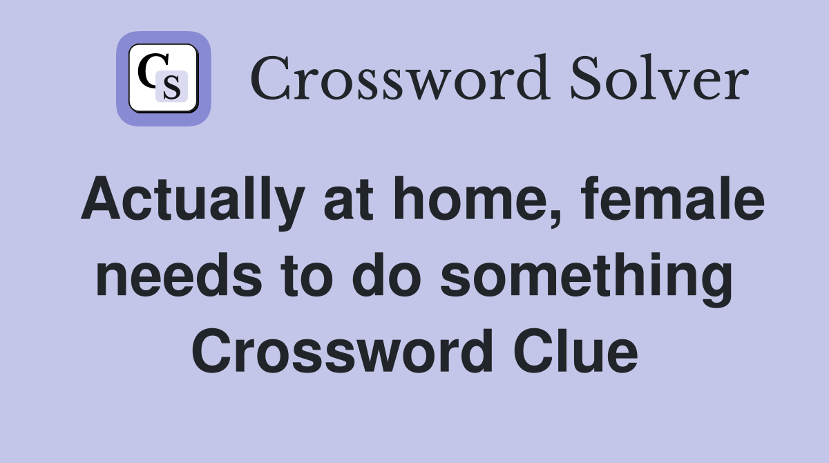 Actually at home, female needs to do something Crossword Clue