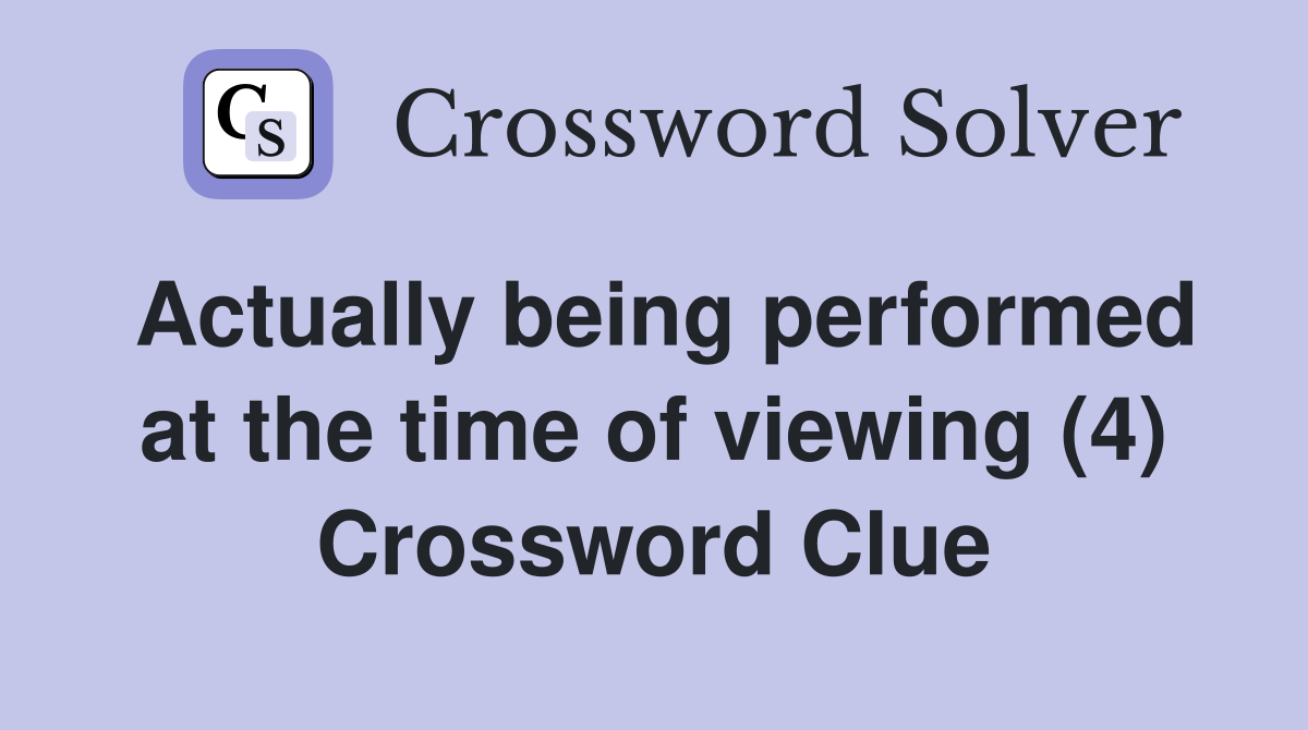 Actually being performed at the time of viewing (4) Crossword Clue