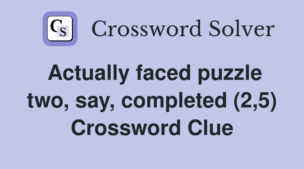 Actually faced puzzle two, say, completed (2,5) Crossword Clue