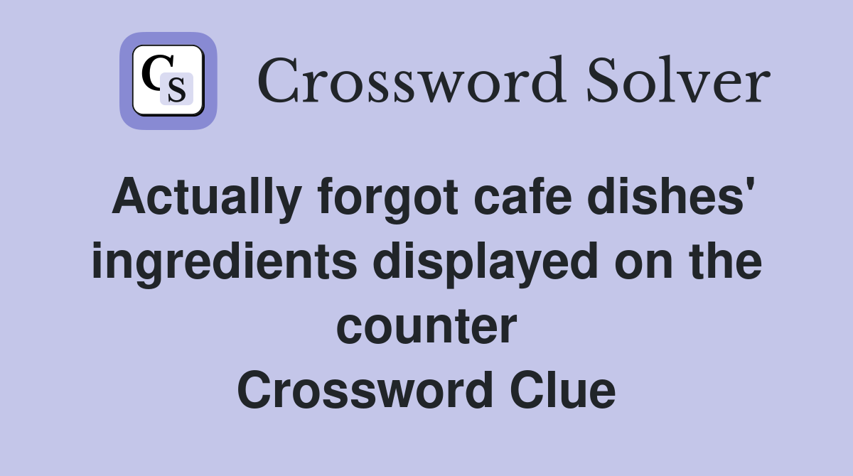 Actually forgot cafe dishes' ingredients displayed on the counter Crossword Clue