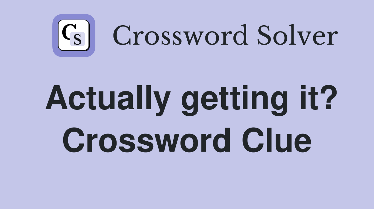 Actually getting it? Crossword Clue