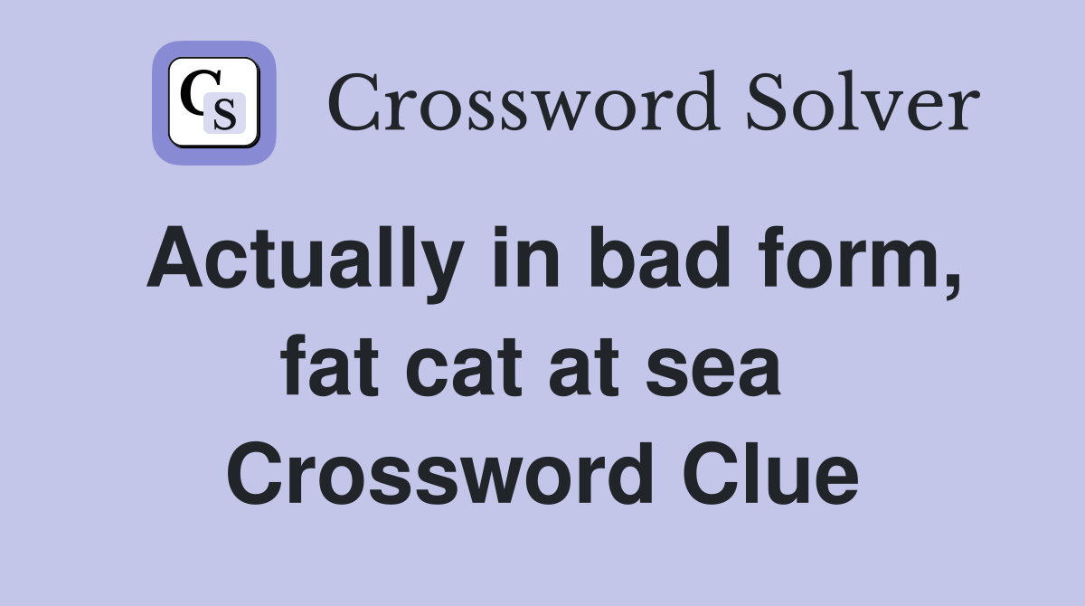 Actually in bad form, fat cat at sea  Crossword Clue