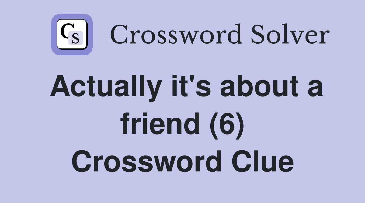 Actually it's about a friend (6) Crossword Clue