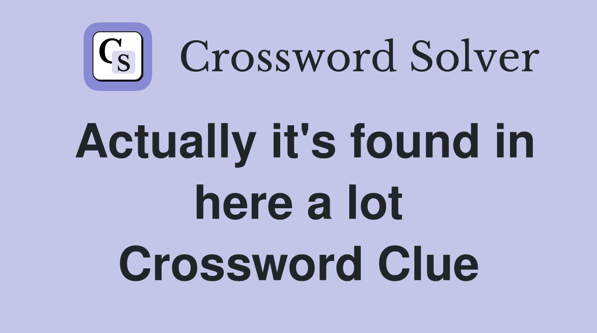 Actually it's found in here a lot Crossword Clue
