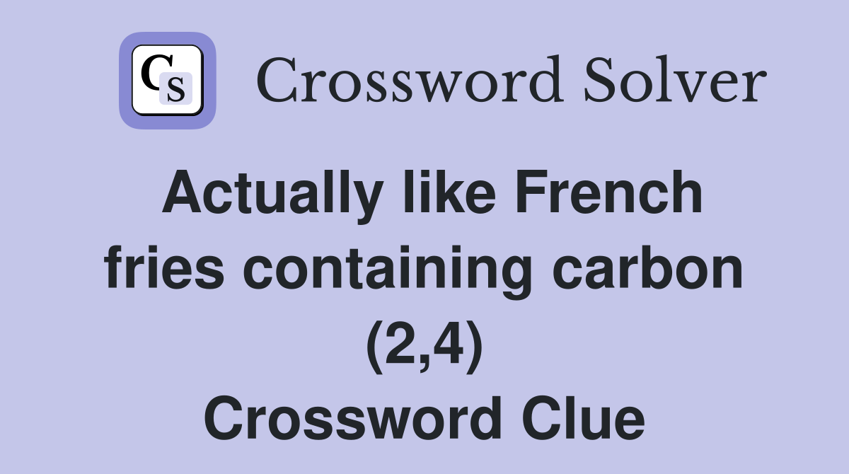 Actually like French fries containing carbon (2,4) Crossword Clue