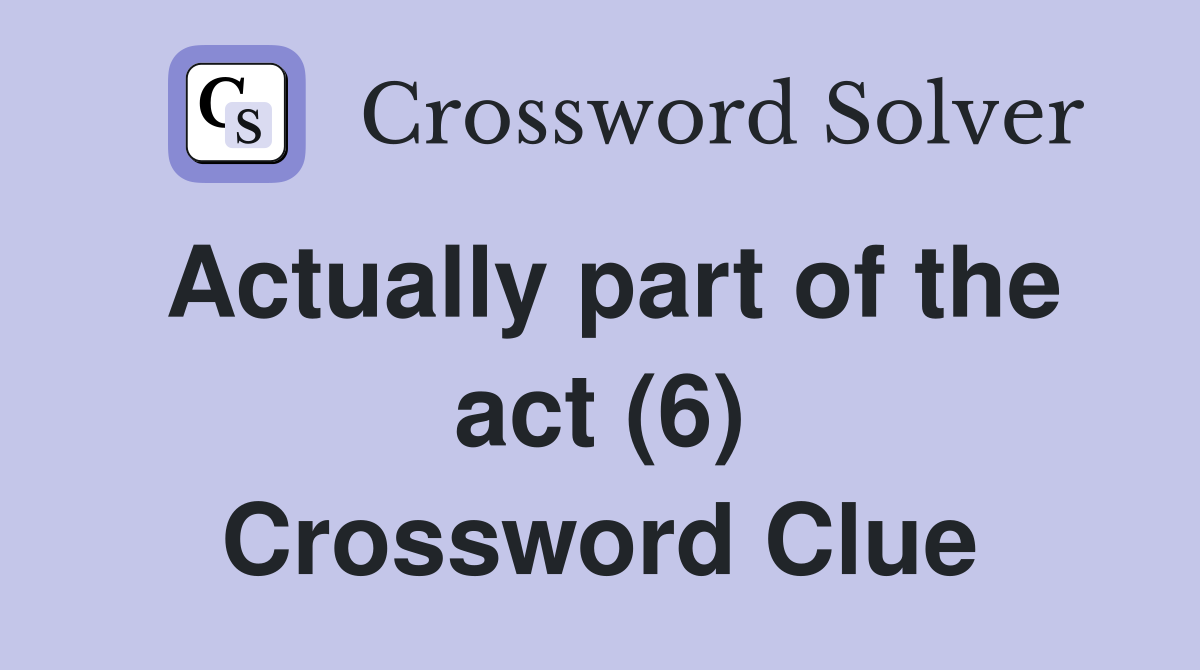 Actually part of the act (6) Crossword Clue