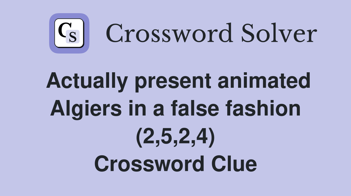 Actually present animated Algiers in a false fashion (2,5,2,4) Crossword Clue